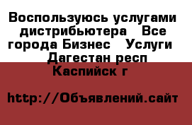 Воспользуюсь услугами дистрибьютера - Все города Бизнес » Услуги   . Дагестан респ.,Каспийск г.